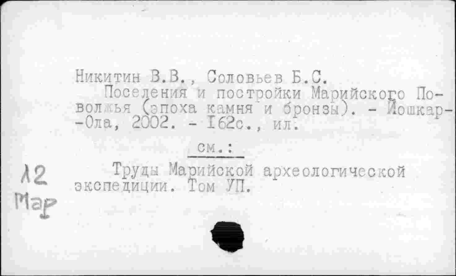 ﻿Никитин В.В., Соловьев Б.О.
Поселения и постройки Марийског вол ья (эпоха камня и бронзы). - Л -Ола, 2ООВ. - 162с., ил^
о По-ошкар
Д2 Мэр
см. :
Труды Марийской археологической экспедиции. Том УП.